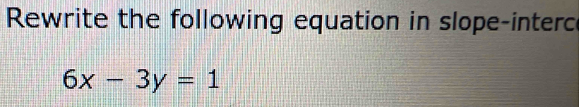 Rewrite the following equation in slope-interc
6x-3y=1