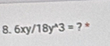 6xy/18y^(wedge)3= ? *