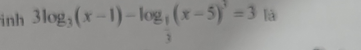 là 
inh 3log _3(x-1)-log _ 1/3 (x-5)^3=3 □ 