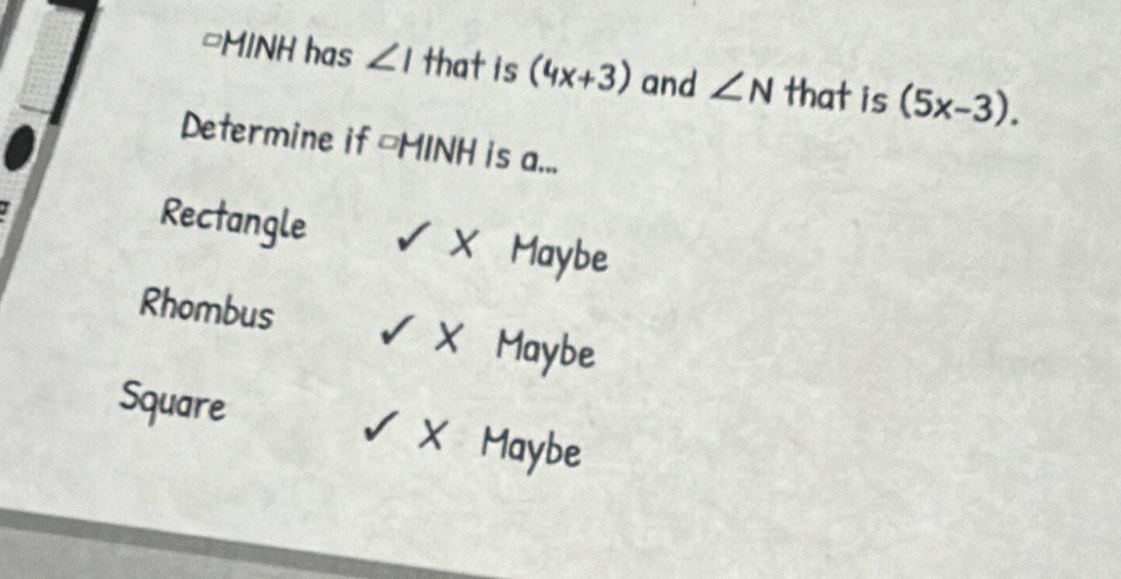 =MINH has ∠ I that is (4x+3) and ∠ N that is (5x-3). 
Determine if =MINH is a...
Rectangle ✔ X Maybe
Rhombus ✔ X Maybe
Square ✔ X Maybe