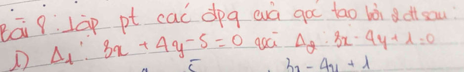 eāi 9:Làp pt caó dpg wà gà tāo hòi disau
Delta _1:3x+4y-5=0 goc Delta _2:3x-4y+1=0
3_2-4u+lambda