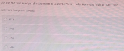 ¿En que año tiene su origen el Instituto para el Désarrollo Técnico de las Haciendas Públicas (INDETEC)?
Seleccione la respuesta correcta:
1973
1963
1993
1983