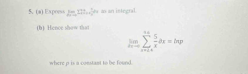 Express limlimits _0xto 0sumlimits _(x=24)^(9.6)2x as an integral. 
(b) Hence show that
limlimits _0xto 0sumlimits _(x=24)^(9.6) 5/x dx=ln p
where p is a constant to be found.