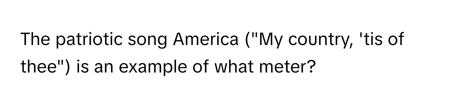 The patriotic song America ("My country, 'tis of thee") is an example of what meter?