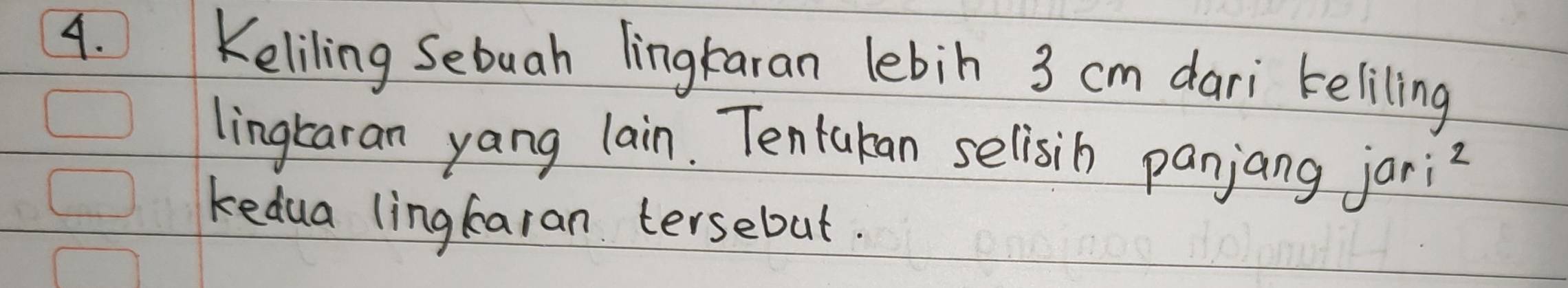 Keliling Sebuah lingkaran lebin 3 cm dari teliling 
lingkaran yang lain. Tentakan selisih panjang jari2 
kedua lingbaran tersebut.