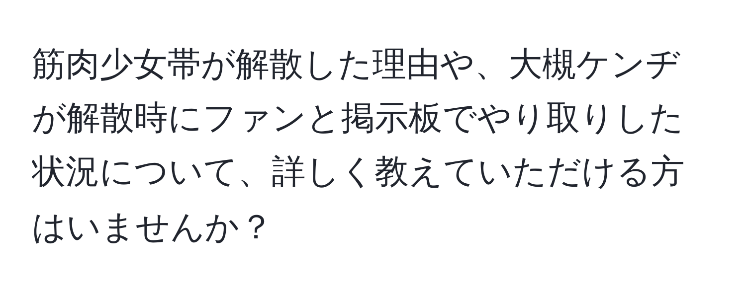 筋肉少女帯が解散した理由や、大槻ケンヂが解散時にファンと掲示板でやり取りした状況について、詳しく教えていただける方はいませんか？