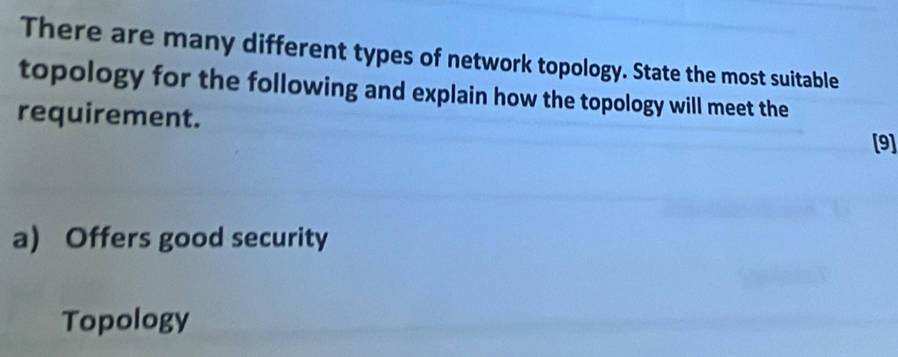 There are many different types of network topology. State the most suitable 
topology for the following and explain how the topology will meet the 
requirement. 
[9] 
a) Offers good security 
Topology