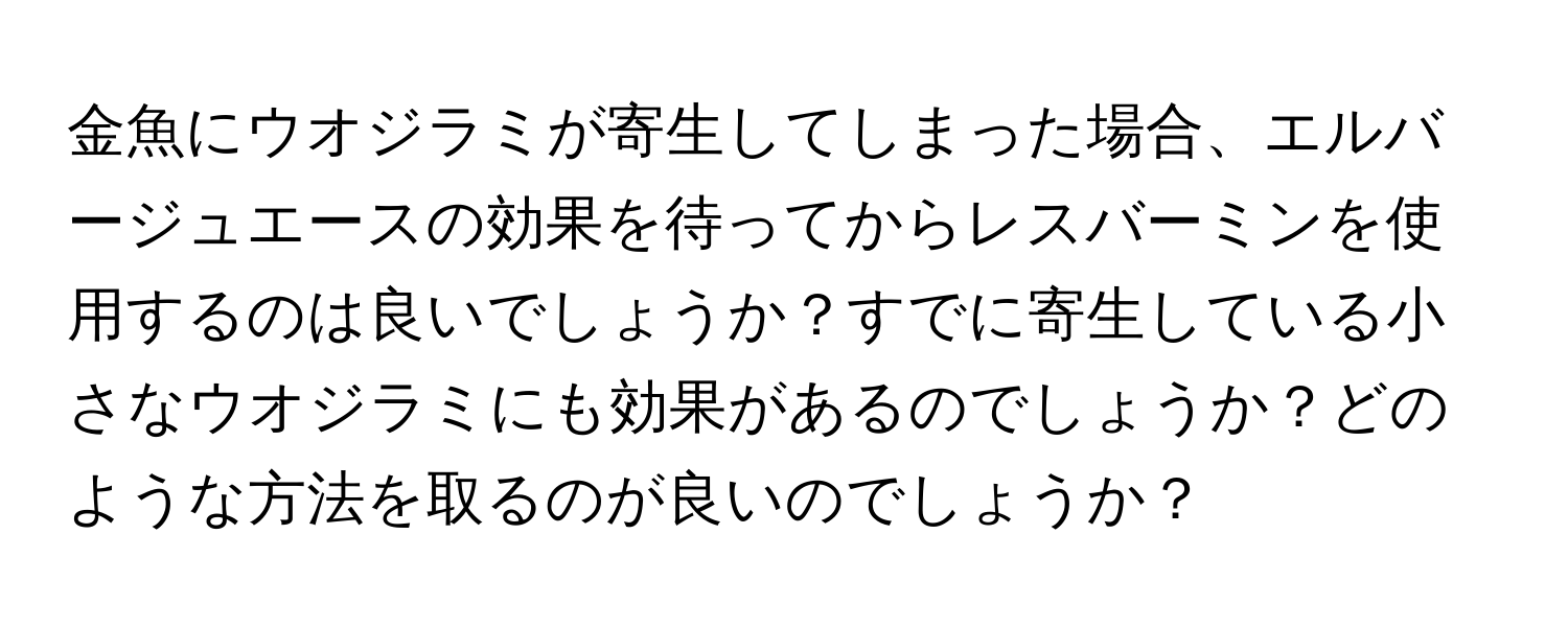 金魚にウオジラミが寄生してしまった場合、エルバージュエースの効果を待ってからレスバーミンを使用するのは良いでしょうか？すでに寄生している小さなウオジラミにも効果があるのでしょうか？どのような方法を取るのが良いのでしょうか？