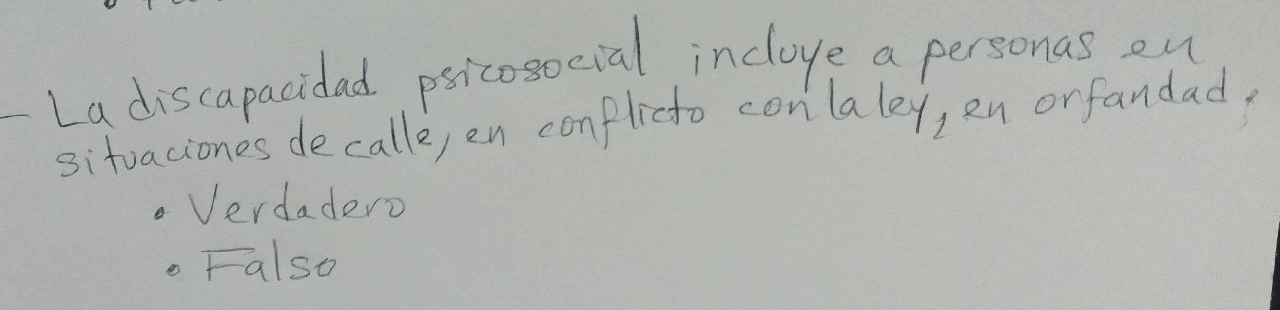 Ladiscapacidad psicosocial inclove a personas on
sitvaciones de call, en conflicto conlaley, en orfandad,
Verdadero.Falso