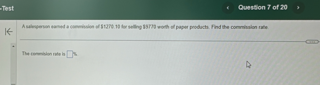 Test Question 7 of 20 
A salesperson earned a commission of $1270.10 for selling $9770 worth of paper products. Find the commission rate. 
The commision rate is □ %.