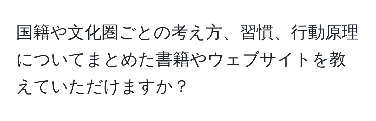 国籍や文化圏ごとの考え方、習慣、行動原理についてまとめた書籍やウェブサイトを教えていただけますか？