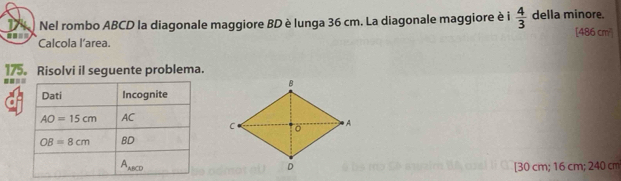 Nel rombo ABCD la diagonale maggiore BD è lunga 36 cm. La diagonale maggiore è i  4/3  della minore. [486 cm²]
Calcola l’area.
175。 Risolvi il seguente problema.
===
[30 cm; 16 cm; 240 cm