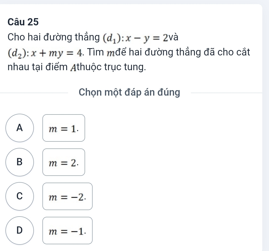 Cho hai đường thẳng (d_1):x-y=2vhat a I
(d_2):x+my=4 1. Tìm mđể hai đường thẳng đã cho cắt
nhau tại điểm Athuộc trục tung.
Chọn một đáp án đúng
A m=1.
B m=2.
C m=-2.
D m=-1.