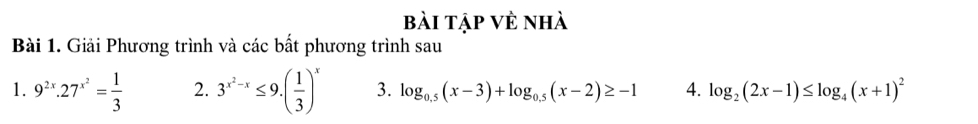 bài tập vẻ nhà 
Bài 1. Giải Phương trình và các bất phương trình sau 
1. 9^(2x).27^(x^2)= 1/3  2. 3^(x^2)-x≤ 9.( 1/3 )^x 3. log _0.5(x-3)+log _0.5(x-2)≥ -1 4. log _2(2x-1)≤ log _4(x+1)^2