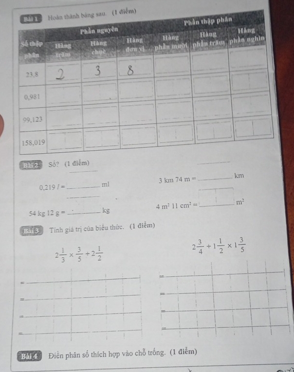 Bar 2o Số? (1 điểm)
0,219l= _ ml 3km74m= _ km
54kg12g= _  _ kg 4m^211cm^2=_ □ m^2 _ 
Bải 3 Tính giá trị của biểu thức. (1 điểm)
2 1/3 *  3/5 +2 1/2 
2 3/4 +1 1/2 * 1 3/5 
_ 
_ 
= 
_ 
_ 
_ 
_ 
= 
_ 
= 
_ 
_= 
_ 
、 
= 
= 
_ 
_ 
Bải 4 Điền phân số thích hợp vào chỗ trống. (1 điểm)