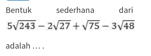 Bentuk sederhana dari
5sqrt(243)-2sqrt(27)+sqrt(75)-3sqrt(48)
adalah .. . .