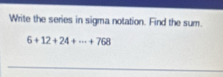 Write the series in sigma notation. Find the sum.
6+12+24+·s +768