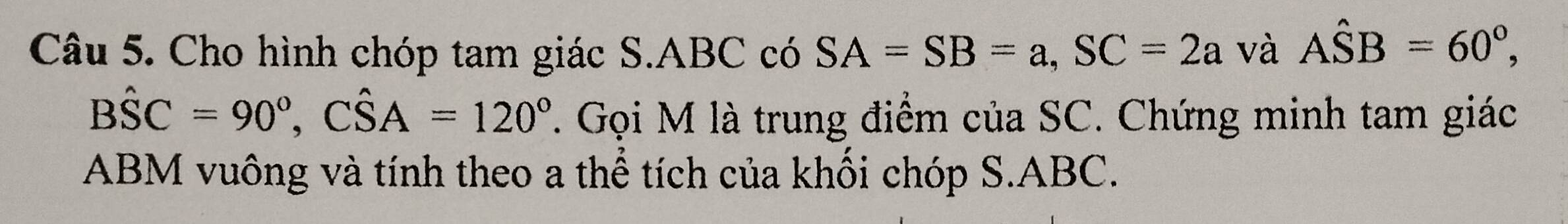 Cho hình chóp tam giác S. ABC có SA=SB=a, SC=2a và Ahat SB=60°,
Bhat SC=90°, Chat SA=120°. Gọi M là trung điểm của SC. Chứng minh tam giác 
ABM vuông và tính theo a thể tích của khổi chóp S. ABC.