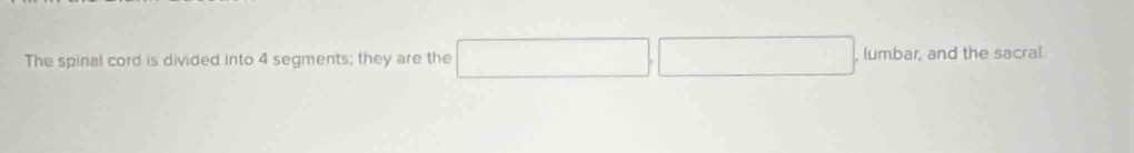 The spinal cord is divided into 4 segments; they are the □ , □ , lumbar, and the sacral.