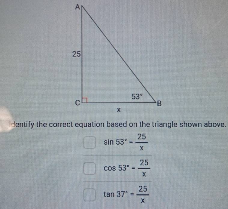 sin 53°= 25/x 
cos 53°= 25/x 
tan 37°= 25/x 