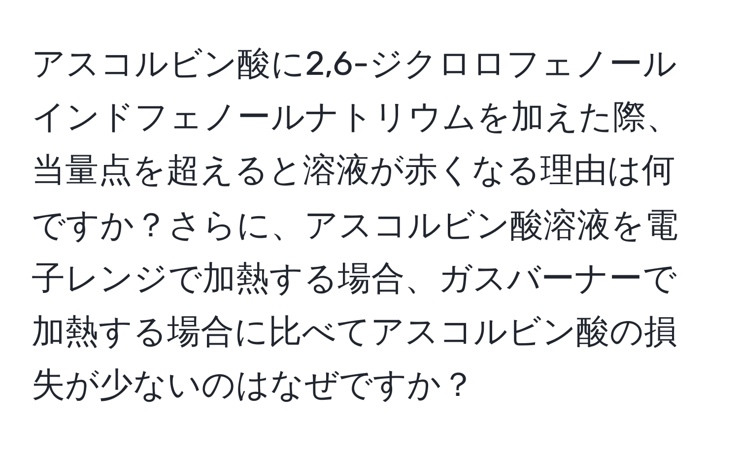 アスコルビン酸に2,6-ジクロロフェノールインドフェノールナトリウムを加えた際、当量点を超えると溶液が赤くなる理由は何ですか？さらに、アスコルビン酸溶液を電子レンジで加熱する場合、ガスバーナーで加熱する場合に比べてアスコルビン酸の損失が少ないのはなぜですか？