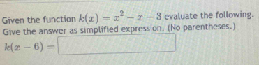 Given the function k(x)=x^2-x-3 evaluate the following. 
Give the answer as simplified expression. (No parentheses.)
k(x-6)=□