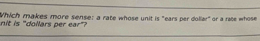 Which makes more sense: a rate whose unit is “ears per dollar” or a rate whose 
nit is “dollars per ear”?