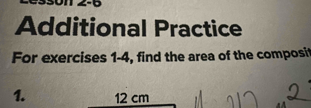 4-0 
Additional Practice 
For exercises 1-4, find the area of the composit 
1. 12 cm