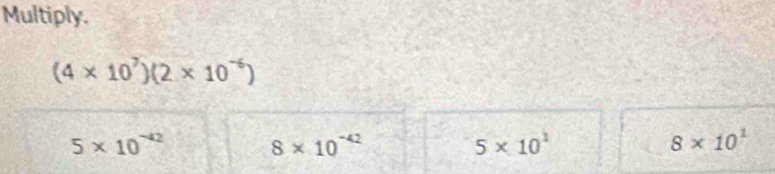 Multiply.
(4 × 10²)(2× 10~)
5* 10^(-42)
8* 10^(-42)
5* 10^1
8* 10^1