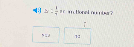 Is 1 1/3  an irrational number?
yes no