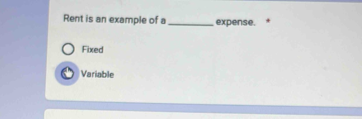 Rent is an example of a_
expense.
Fixed
Variable