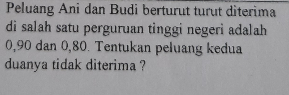 Peluang Ani dan Budi berturut turut diterima 
di salah satu perguruan tinggi negeri adalah
0, 90 dan 0, 80. Tentukan peluang kedua 
duanya tidak diterima ?