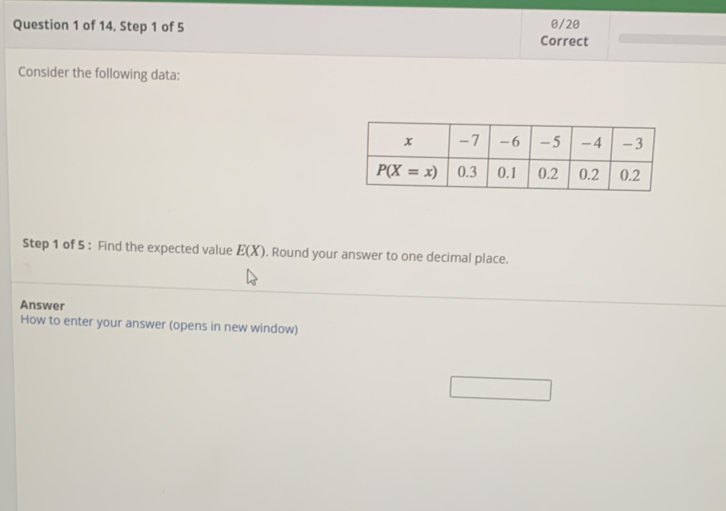 of 14, Step 1 of 5 Correct θ/20
Consider the following data:
Step 1 of 5 : Find the expected value E(X) , Round your answer to one decimal place.
Answer
How to enter your answer (opens in new window)