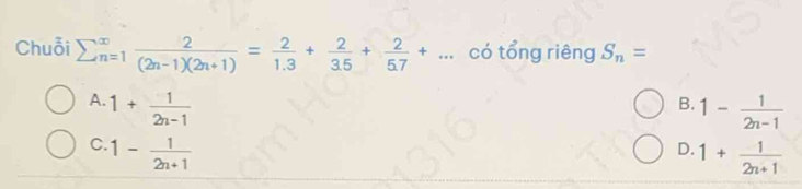 Chuỗi sumlimits  underline(n=1)^(∈fty)  2/(2n-1)(2n+1) = 2/1.3 + 2/3.5 + 2/5.7 +... có tổng riêng S_n=
A. 1+ 1/2n-1  1- 1/2n-1 
B.
C. 1- 1/2n+1 
D. 1+ 1/2n+1 