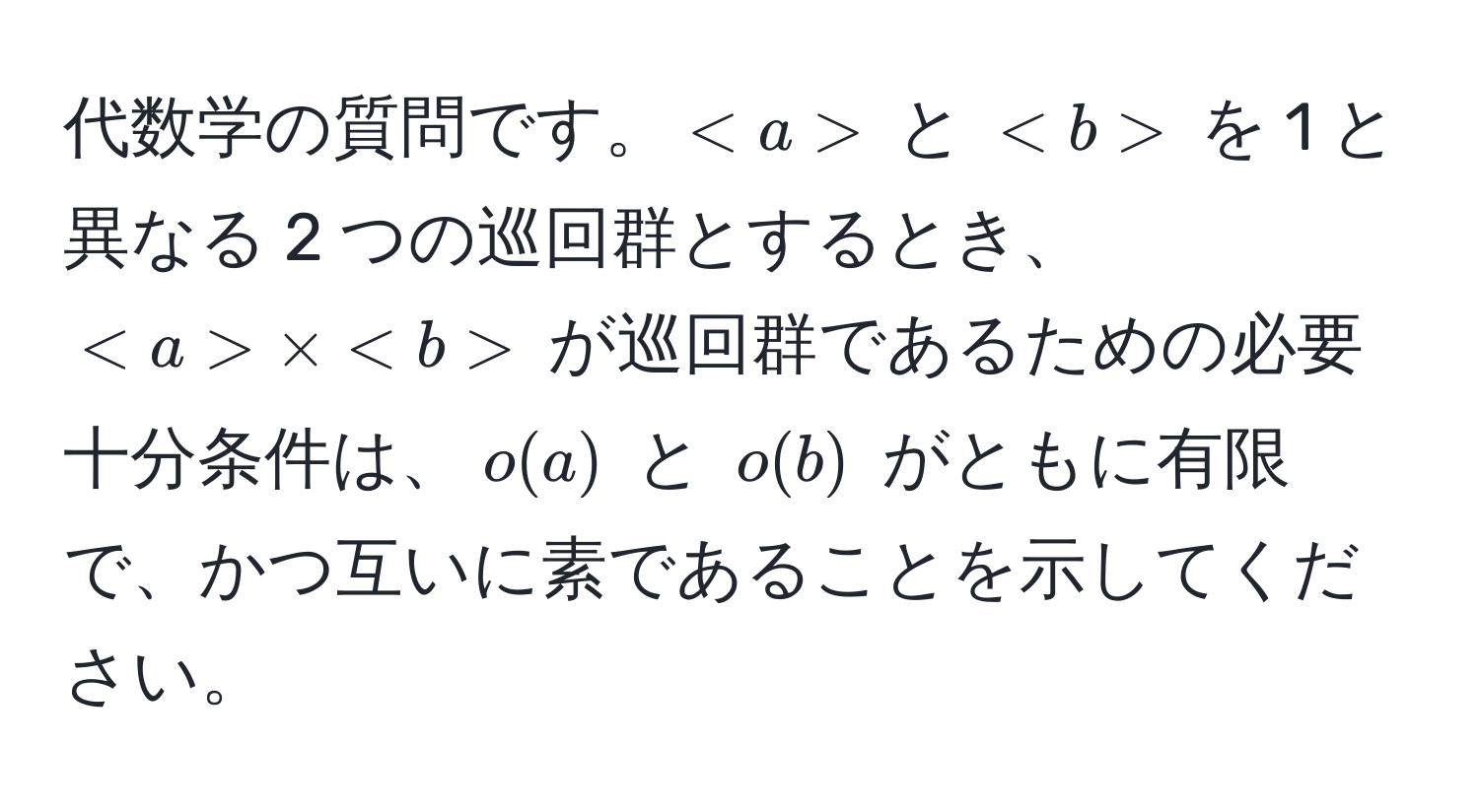 代数学の質問です。$$ と $$ を 1 と異なる 2 つの巡回群とするとき、 $ * $ が巡回群であるための必要十分条件は、$o(a)$ と $o(b)$ がともに有限で、かつ互いに素であることを示してください。