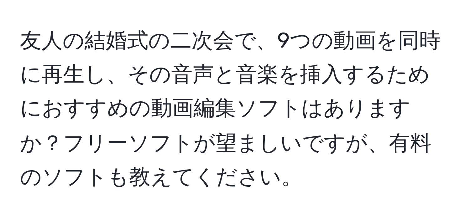 友人の結婚式の二次会で、9つの動画を同時に再生し、その音声と音楽を挿入するためにおすすめの動画編集ソフトはありますか？フリーソフトが望ましいですが、有料のソフトも教えてください。