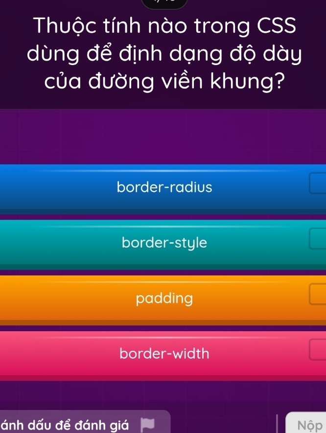 Thuộc tính nào trong CSS
dùng để định dạng độ dày
của đường viền khung?
border-radius
border-style
padding
border-width
ánh dấu để đánh giá Nộp