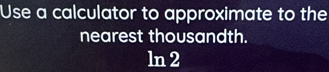 Use a calculator to approximate to the 
nearest thousandth. 
ln 2