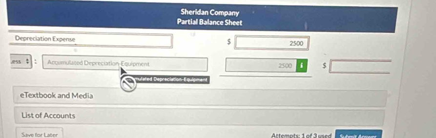 Sheridan Company 
Partial Balance Sheet 
Depreciation Expense $ 2500
,ess ; . Accumulated Depreciation-Equipment 2500 i $
nulated Depreciation-Equipment 
eTextbook and Media 
List of Accounts 
Save for Later Attemots: 1 of 3 used