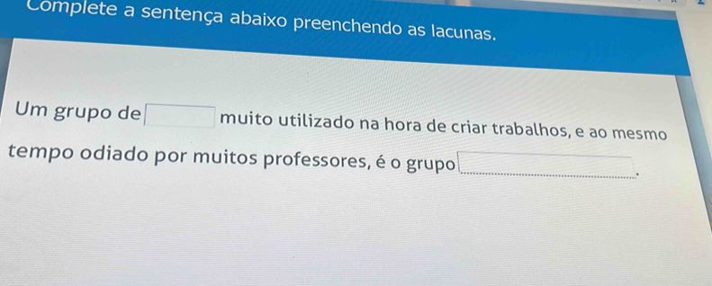 Complete a sentença abaixo preenchendo as lacunas. 
Um grupo de □ muito utilizado na hora de criar trabalhos, e ao mesmo 
tempo odiado por muitos professores, é o grupo □ _