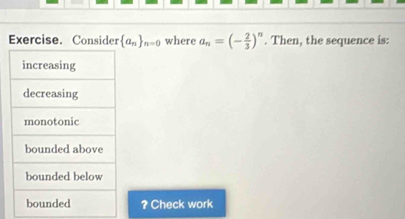 Exercise. Consider  a_n _n=0 where a_n=(- 2/3 )^n. Then, the sequence is: 
? Check work