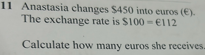 Anastasia changes $450 into euros (E). 
The exchange rate is $100=€112
Calculate how many euros she receives.