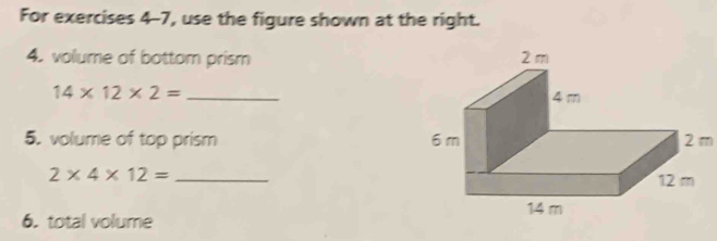 For exercises 4-7, use the figure shown at the right. 
4. volume of bottom prism 
_ 14* 12* 2=
5. volume of top prism 2 m
_ 2* 4* 12=
6. total volume