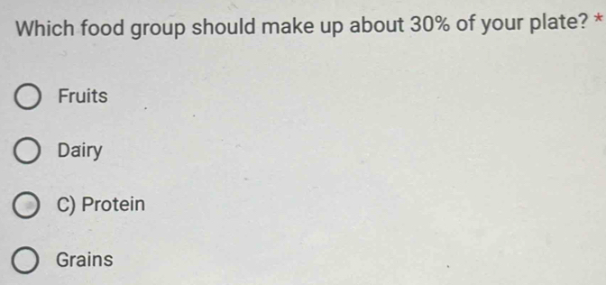 Which food group should make up about 30% of your plate? *
Fruits
Dairy
C) Protein
Grains