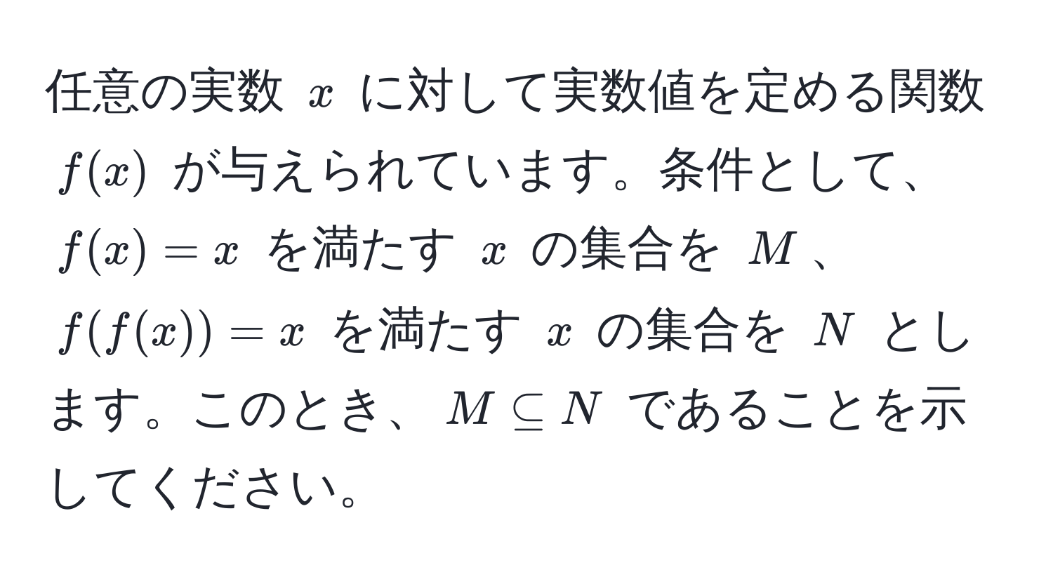 任意の実数 $x$ に対して実数値を定める関数 $f(x)$ が与えられています。条件として、$f(x)=x$ を満たす $x$ の集合を $M$、$f(f(x))=x$ を満たす $x$ の集合を $N$ とします。このとき、$M ⊂eq N$ であることを示してください。