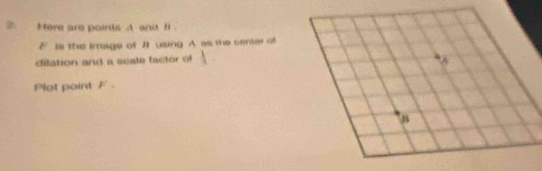 Here are points A and B.
F is the Image of B using A. as the cenier of 
dilation and a scale factor of | 
Plot point F.