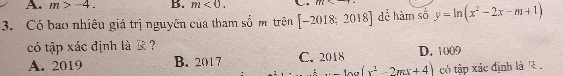 A. m>-4. B. m<0</tex>. C. m 
3. Có bao nhiêu giá trị nguyên của tham số m trên [-2018;2018] để hàm số y=ln (x^2-2x-m+1)
có tập xác định là R ?
D. 1009
A. 2019 B. 2017
C. 2018
v-log (x^2-2mx+4) có tập xác định là R .