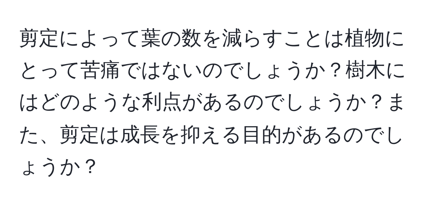 剪定によって葉の数を減らすことは植物にとって苦痛ではないのでしょうか？樹木にはどのような利点があるのでしょうか？また、剪定は成長を抑える目的があるのでしょうか？