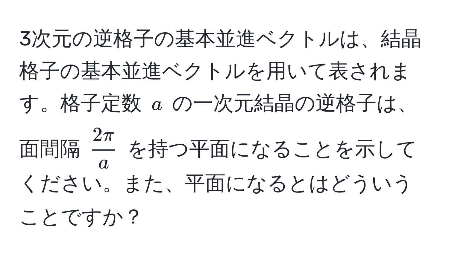 3次元の逆格子の基本並進ベクトルは、結晶格子の基本並進ベクトルを用いて表されます。格子定数 ( a ) の一次元結晶の逆格子は、面間隔 (  2π/a  ) を持つ平面になることを示してください。また、平面になるとはどういうことですか？