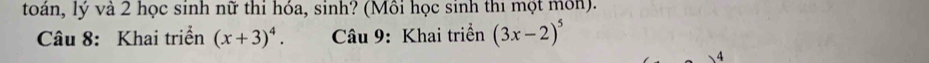 toán, lý và 2 học sinh nữ thi hóa, sinh? (Mồi học sinh thi một môn). 
Câu 8: Khai triển (x+3)^4. Câu 9: Khai triển (3x-2)^5
4